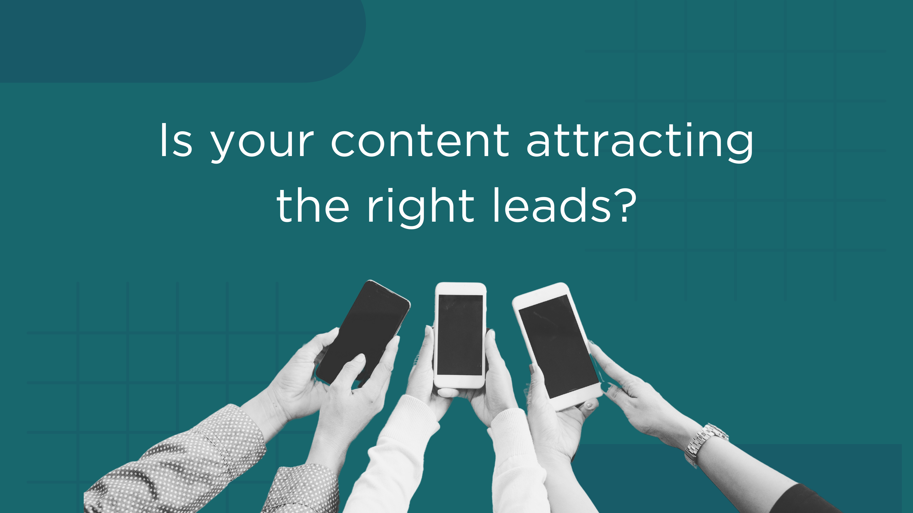 Is your content attracting the right leads?