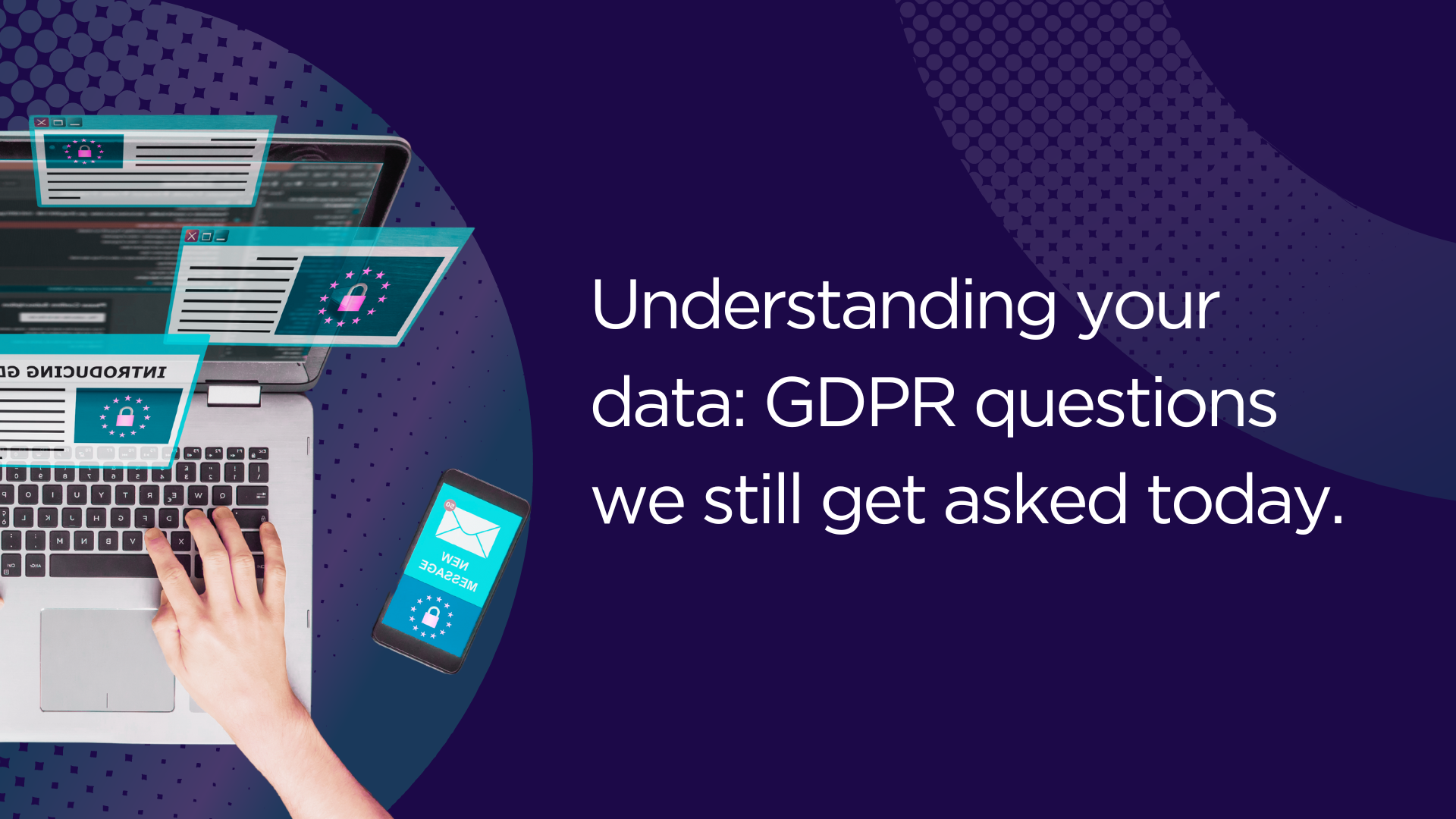Understanding your data: GDPR questions we still get asked today.